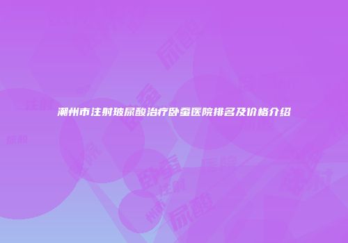 潮州市注射玻尿酸治疗卧蚕医院排名及价格介绍