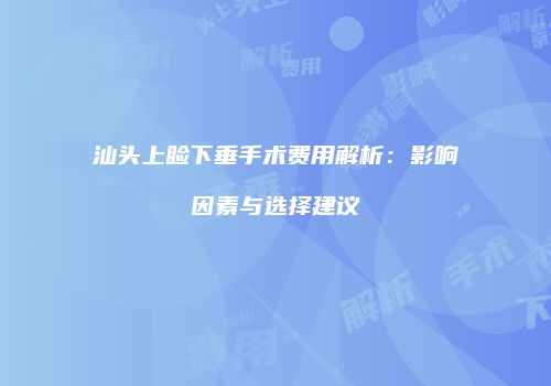 汕头上睑下垂手术费用解析：影响因素与选择建议
