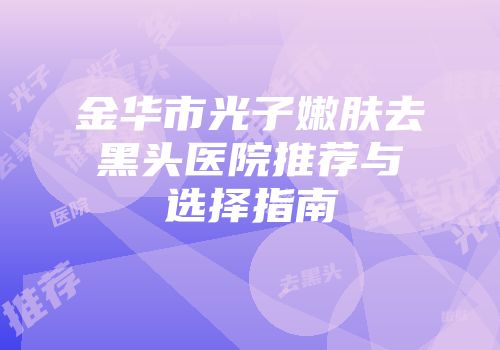 金华市光子嫩肤去黑头医院推荐与选择指南
