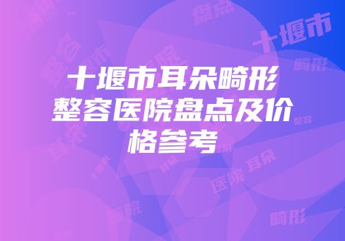十堰市耳朵畸形整容医院盘点及价格参考