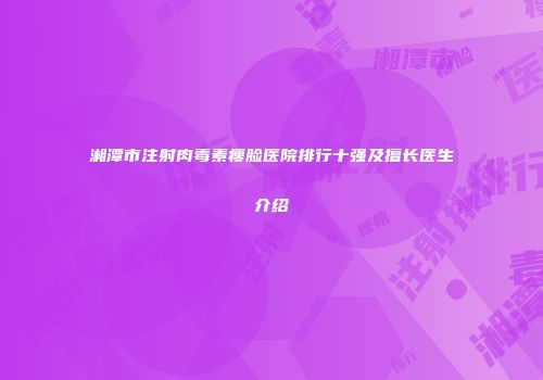 湘潭市注射肉毒素瘦脸医院排行十强及擅长医生介绍