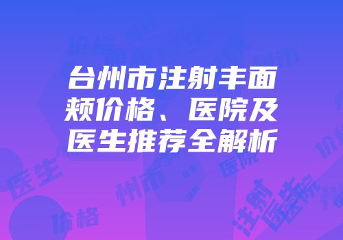 台州市注射丰面颊价格、医院及医生推荐全解析