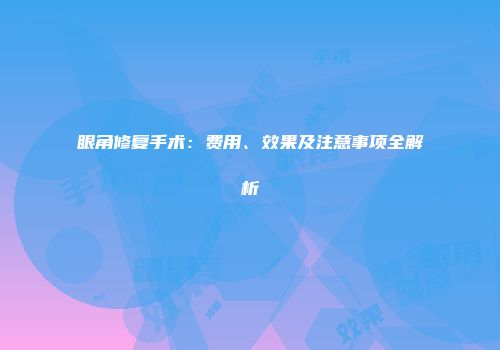 眼角修复手术：费用、效果及注意事项全解析