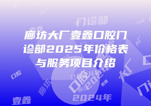 廊坊大厂壹鑫口腔门诊部2025年价格表与服务项目介绍