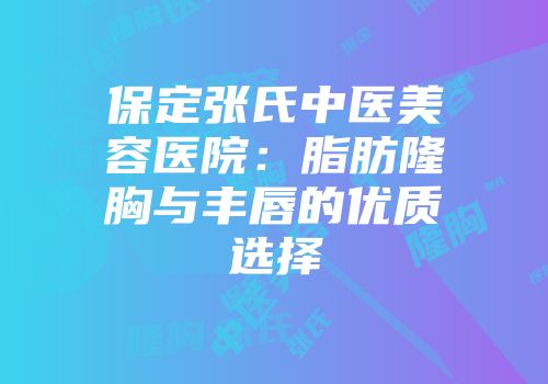 保定张氏中医美容医院：脂肪隆胸与丰唇的优质选择