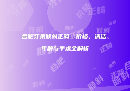 合肥牙根倾斜正畸：价格、清洁、年龄与手术全解析