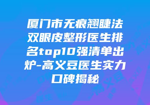 厦门市无痕翘睫法双眼皮整形医生排名top10强清单出炉-高义豆医生实力口碑揭秘
