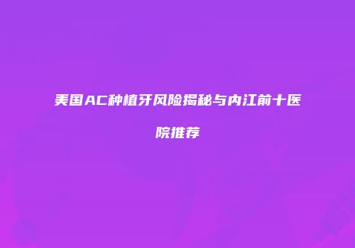 美国AC种植牙风险揭秘与内江前十医院推荐