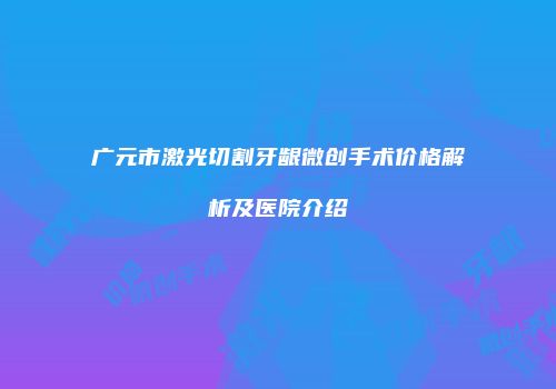 广元市激光切割牙龈微创手术价格解析及医院介绍