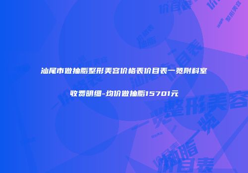 汕尾市做抽脂整形美容价格表价目表一览附科室收费明细-均价做抽脂15701元