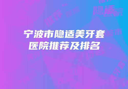 宁波市隐适美牙套医院推荐及排名