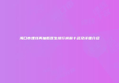 海口市埋线再抽脂医生排行榜前十名及详细介绍