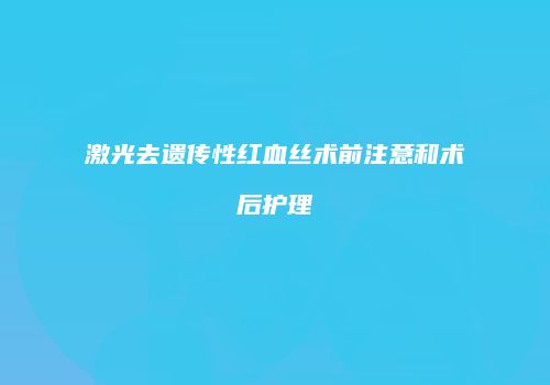 激光去遗传性红血丝术前注意和术后护理