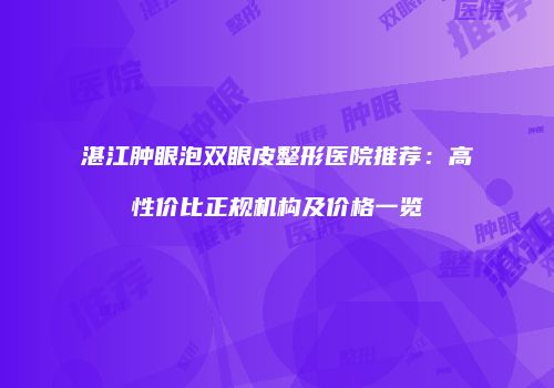 湛江肿眼泡双眼皮整形医院推荐：高性价比正规机构及价格一览