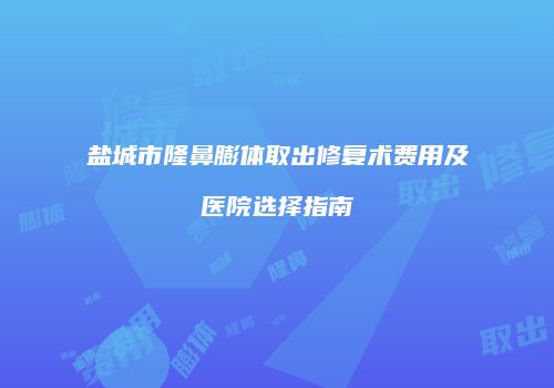 盐城市隆鼻膨体取出修复术费用及医院选择指南