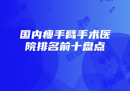 国内瘦手臂手术医院排名前十盘点