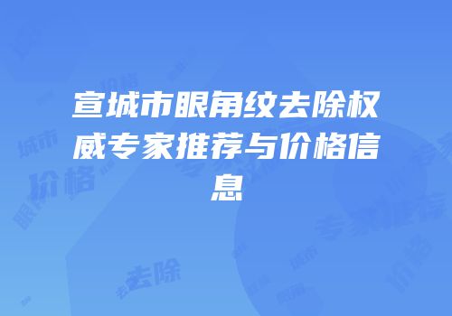 宣城市眼角纹去除权威专家推荐与价格信息