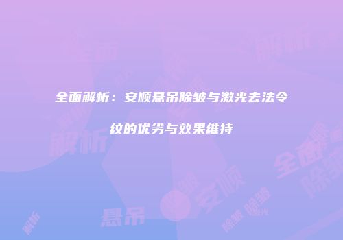 全面解析：安顺悬吊除皱与激光去法令纹的优劣与效果维持