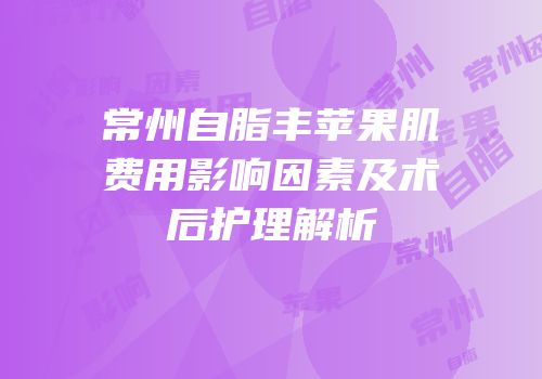 常州自脂丰苹果肌费用影响因素及术后护理解析