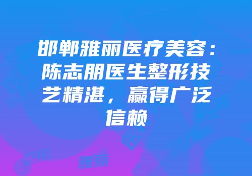 邯郸雅丽医疗美容：陈志朋医生整形技艺精湛，赢得广泛信赖