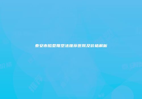 泰安市脸型雕塑法推荐医院及价格解析