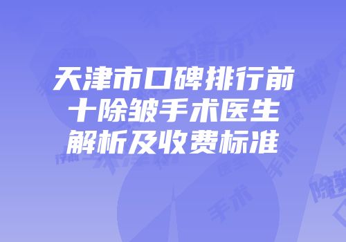 天津市口碑排行前十除皱手术医生解析及收费标准