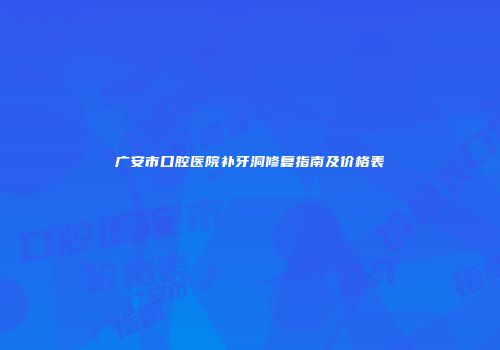 广安市口腔医院补牙洞修复指南及价格表