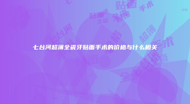 七台河超薄全瓷牙贴面手术的价格与什么相关