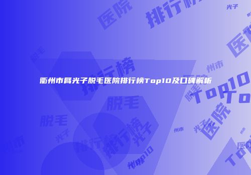 衢州市臂光子脱毛医院排行榜Top10及口碑解析