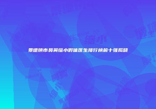 景德镇市鼻翼缩小假体医生排行榜前十强揭晓