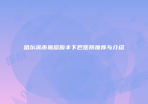 哈尔滨市玻尿酸丰下巴医院推荐与介绍