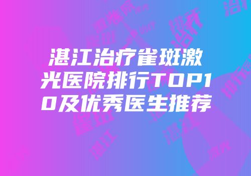 湛江治疗雀斑激光医院排行TOP10及优秀医生推荐