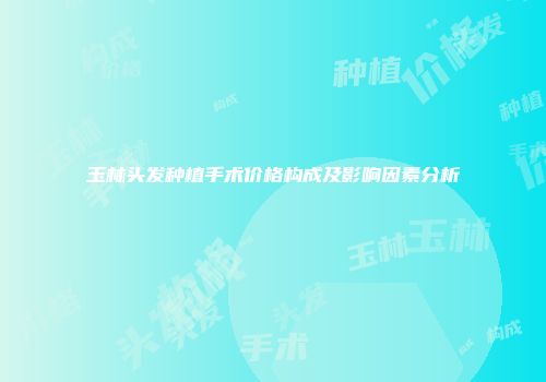 玉林头发种植手术价格构成及影响因素分析