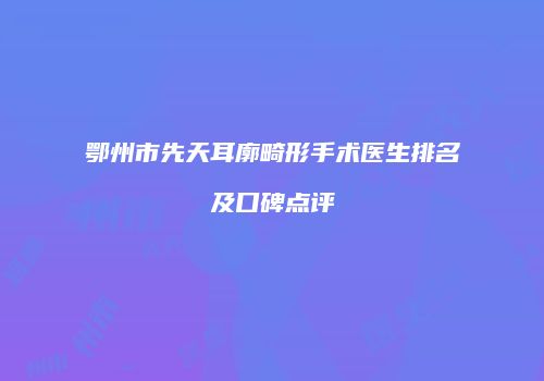 鄂州市先天耳廓畸形手术医生排名及口碑点评