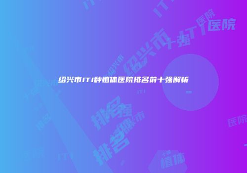 绍兴市ITI种植体医院排名前十强解析