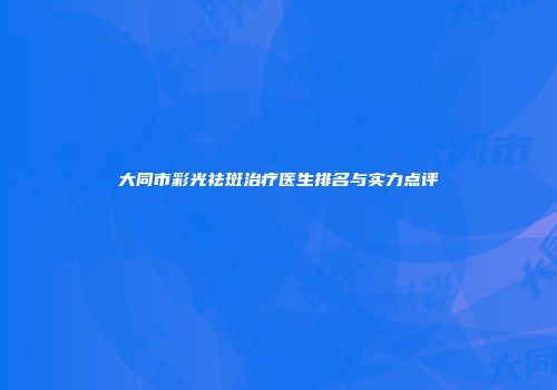 大同市彩光祛斑治疗医生排名与实力点评