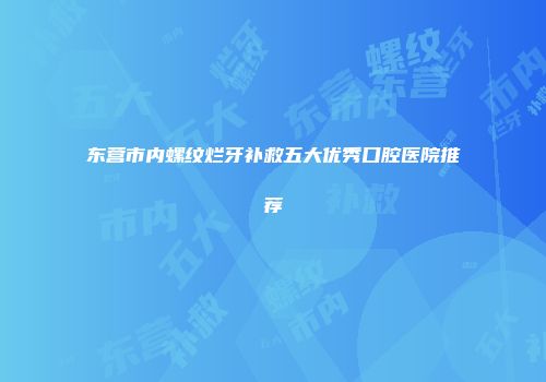 东营市内螺纹烂牙补救五大优秀口腔医院推荐