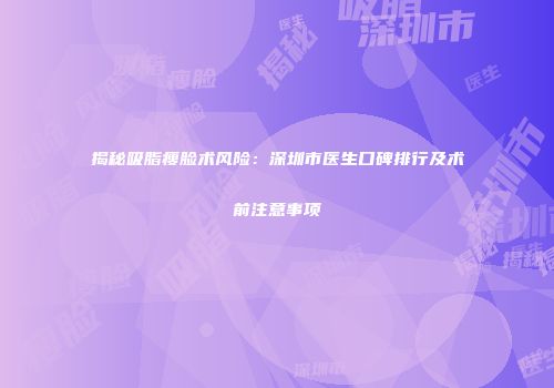 揭秘吸脂瘦脸术风险：深圳市医生口碑排行及术前注意事项