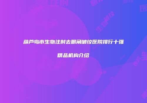 葫芦岛市生物注射去眼角皱纹医院排行十强精品机构介绍