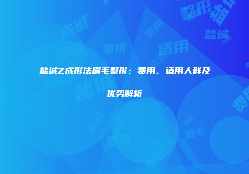 盐城Z成形法眉毛整形：费用、适用人群及优势解析
