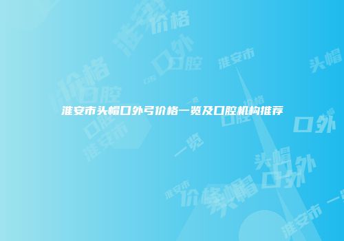 淮安市头帽口外弓价格一览及口腔机构推荐