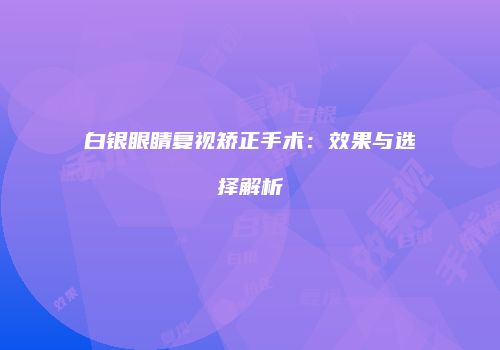 白银眼睛复视矫正手术：效果与选择解析