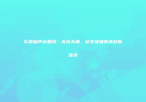 东营超声去眼袋：无创无痕，安全快捷的美容新选择