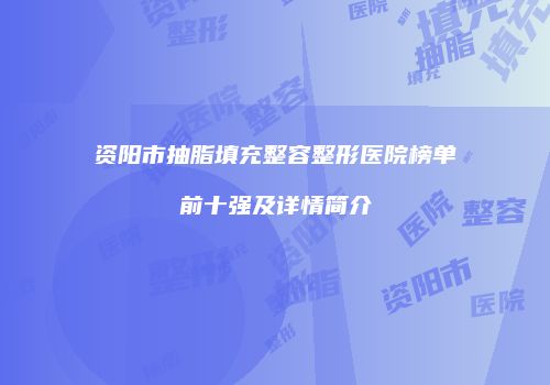 资阳市抽脂填充整容整形医院榜单前十强及详情简介