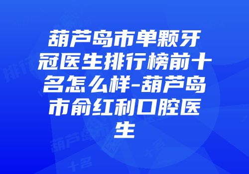 葫芦岛市单颗牙冠医生排行榜前十名怎么样-葫芦岛市俞红利口腔医生