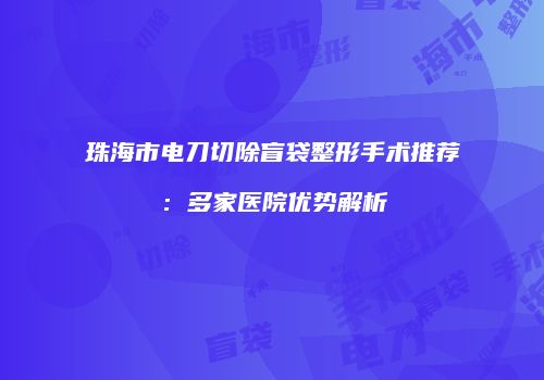 珠海市电刀切除盲袋整形手术推荐：多家医院优势解析