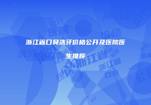 浙江省口臭洗牙价格公开及医院医生推荐
