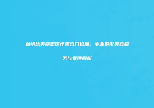 台州悠美丽思医疗美容门诊部：专业整形美容服务与案例解析