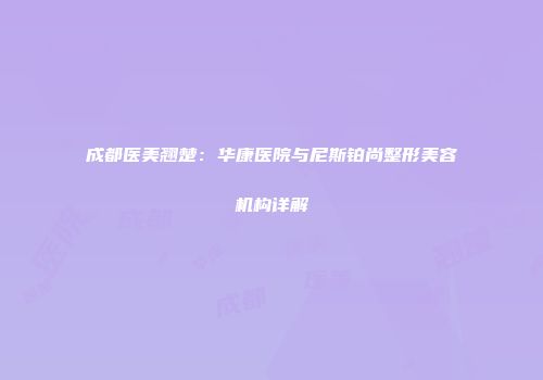 成都医美翘楚：华康医院与尼斯铂尚整形美容机构详解