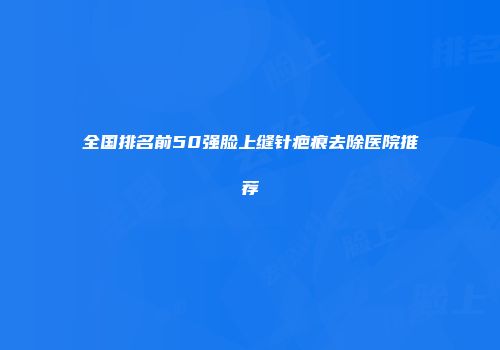 全国排名前50强脸上缝针疤痕去除医院推荐